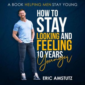 How to stay looking and feeling 10 ye..., Eric Amstutz