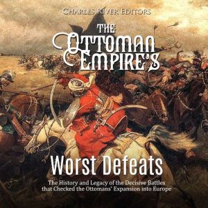 The Ottoman Empire's Worst Defeats: The History and Legacy of the Decisive Battles that Checked the Ottomans' Expansion into E
