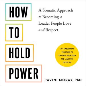 How to Hold Power: A Somatic Approach to Becoming a Leader People Love and Respect--30 embodiment practices to empower your te