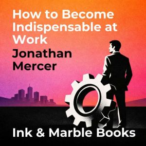 How to Become Indispensable at Work, Jonathan Mercer