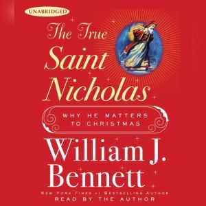 The True Saint Nicholas: Why He Matters to Christmas, William J. Bennett