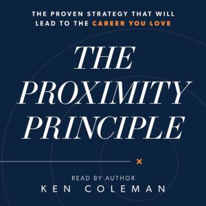 The Proximity Principle The Proven Strategy That Will Lead to the Career You Love, Ken Coleman