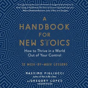 A Handbook for New Stoics: How to Thrive in a World out of Your Control; 52 Week-by-Week Lessons, Massimo Pigliucci