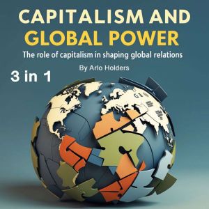 Capitalism and Global Power: The Role of Capitalism in Shaping Global Relations (3 in 1)