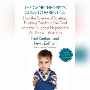 The Game Theorists Guide to Parenting: How the Science of Strategic Thinking Can Help You Deal with the Toughest Negotiators You KnowYour Kids, Paul Raeburn; Kevin Zollman
