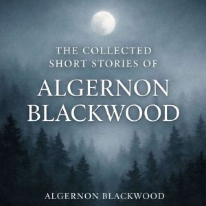 The Collected Short Stories of Algernon Blackwood: The Willows, The Wendigo, Sand, The Garden of Survival, The Glamour of the
