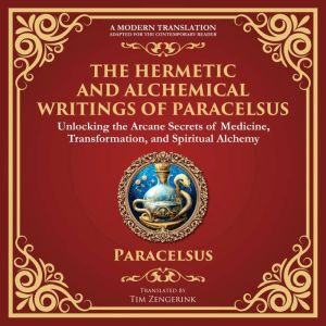 The Hermetic and Alchemical Writings of Paracelsus: Unlocking the Secrets of Nature and Transformation - A Modern Translation