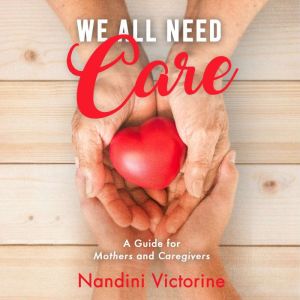 We All Need Care: A Guide for Mothers and Caregivers Small Steps to Get You There Take Back Your Identity and Achieve Your Goa