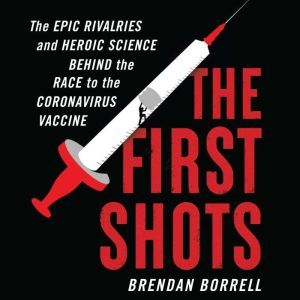 The First Shots: The Epic Rivalries and Heroic Science Behind the Race to the Coronavirus Vaccine, Brendan Borrell