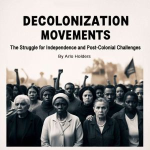 Decolonization Movements: The Struggle for Independence and Post-Colonial Challenges