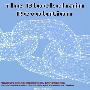 The Blockchain Revolution: Transforming Industries, Empowering Individuals, and Shaping the Future of Trust