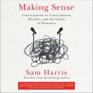 Making Sense: Conversations on Consciousness, Morality, and the Future of Humanity, Sam Harris