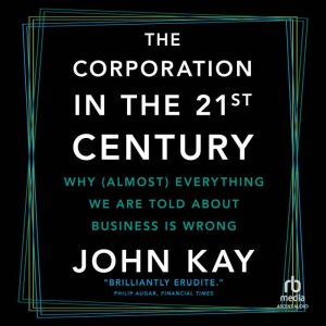 The Corporation in the 21st Century: Why (Almost) Everything We Are Told About Business Is Wrong