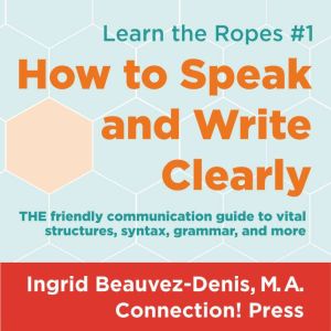 How to Speak and Write Clearly: THE friendly communication guide to vital structures, syntax, grammar, and more