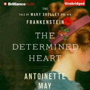The Determined Heart: The Tale of Mary Shelley and Her Frankenstein