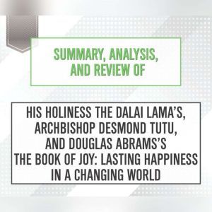 Summary, Analysis, and Review of His Holiness the Dalai Lama's, Archbishop Desmond Tutu, and Douglas Abrams's The Book of Joy: Lasting Happiness in a Changing World, Start Publishing Notes