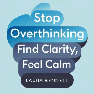 Stop Overthinking: Find Clarity, Feel Calm: Quiet Your Mind, Overcome Anxiety, and Make Decisions with Confidence Without the