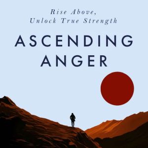 Ascending Anger: A Beginners Guide to Dealing with Anger, Emotional Empowerment, Self-Improvement & Letting Go of Anger - Unlo
