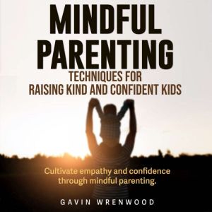 Mindful Parenting: Techniques for Raising Kind and Confident Kids: Revolutionize your Mindful Parenting! Dive into transformat