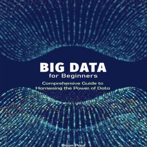 Big Data for Beginners: Comprehensive Guide to Harnessing the Power of Data