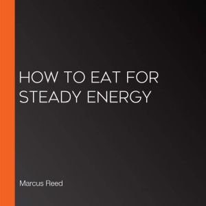 How to Eat for Steady Energy, Marcus Reed