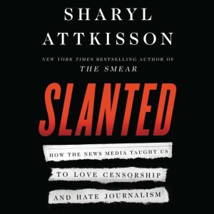 Slanted How the News Media Taught Us to Love Censorship and Hate Journalism, Sharyl Attkisson