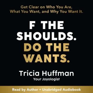 F the Shoulds. Do the Wants: Get Clear on Who You Are, What You Want, and Why You Want It.