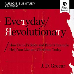 Everyday Revolutionary Bible Study: Audio: How Daniel's Story and Peter's Example Help You Live as a Christian Today