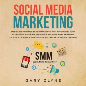 Social Media Marketing: The Practical Step by Step Guide to Marketing and Advertising Your Business on Facebook, Instagram, YouTube& Branding Yourself or Your Business as an Influencer In 2019& Beyond, Gary Clyne