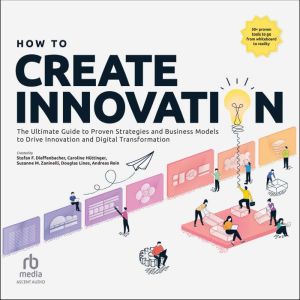 How to Create Innovation: The Ultimate Guide to Proven Strategies and Business Models to Drive Innovation and Digital Transfor