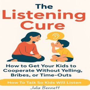 The Listening Cure: How to Get Your Kids to Cooperate Without Yelling, Bribes, or Time-Outs: How To Talk So Kids will listen