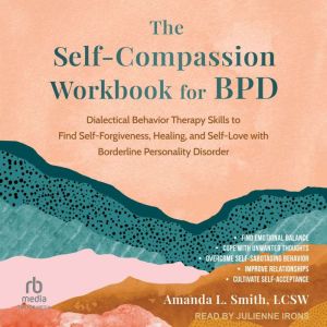 The Self-Compassion Workbook for BPD: Dialectical Behavior Therapy Skills to Find Self-Forgiveness, Healing, and Self-Love wit