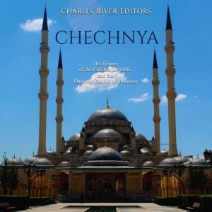 Chechnya: The History of the Chechen Republic and the Ongoing Conflict with Russia, Charles River Editors