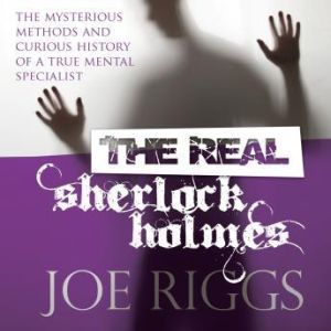 The Real Sherlock Holmes: The Mysterious Methods and Curious History of a True Mental Specialist, Joe Riggs