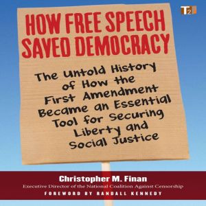 How Free Speech Saved Democracy The Untold History of How the First Amendment Became an Essential Tool for Secur ing Liberty and Social Justice, Christopher M. Finan