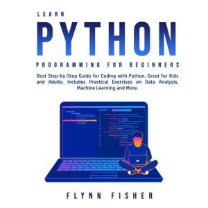Learn Python Programming for Beginners: Best Step-by-Step Guide for Coding with Python, Great for Kids and Adults. Includes Practical Exercises on Data Analysis, Machine Learning and More., Flynn Fisher