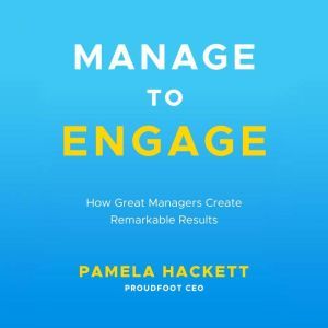 Manage to Engage: How Great Managers Create Remarkable Results, Pamela Hackett