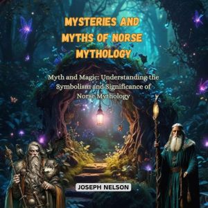Mysteries and Myths of Norse Mythology: Myth and Magic: Understanding the Symbolism and Significance of Norse Mythology