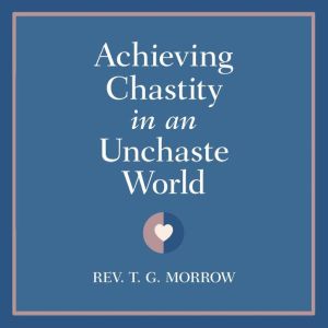 Achieving Chastity in An Unchaste Wor..., Rev. T. G. Morrow