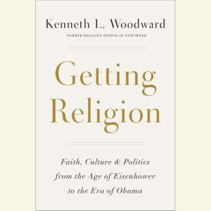 Getting Religion: Faith, Culture, and Politics from the Age of Eisenhower to the Era of Obama Obama, Kenneth L. Woodward