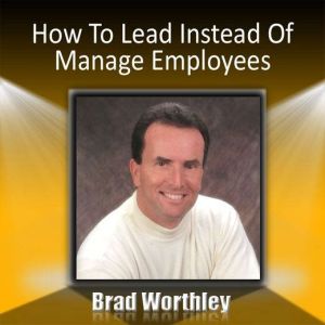 How to Lead Instead of Manage Employe..., Brad Worthley
