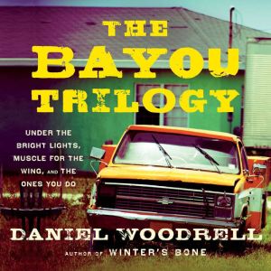 The Bayou Trilogy: Under the Bright Lights, Muscle for the Wing, and The Ones You Do, Daniel Woodrell