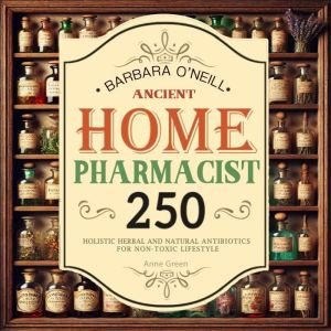 Barbara O'Neill Ancient Home Apothecary: 250 Complete Collection of Holistic Herbal & Natural Antibiotics for a Non-Toxic Life