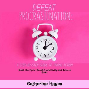 Defeat Procrastination: A Step-by-Step Guide to Taking Action: Break the Cycle, Boost Productivity, and Achieve Goals