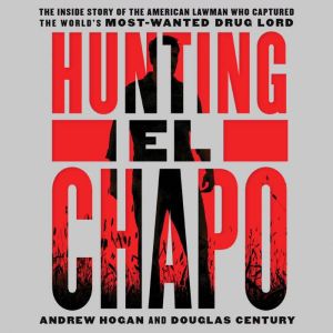 Hunting El Chapo The Inside Story of the American Lawman Who Captured the World's Most-Wanted Drug Lord, Andrew Hogan