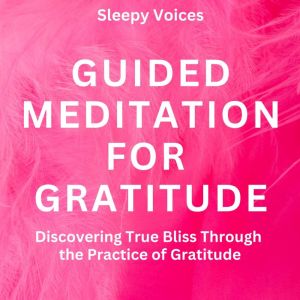 Guided Meditation For Gratitude: Discovering True Bliss Through the Practice of Gratitude