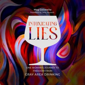Intoxicating Lies: One Womans Journey to Freedom from Gray Area Drinking