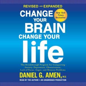 Change Your Brain, Change Your Life (Revised and Expanded): The Breakthrough Program for Conquering Anxiety, Depression, Obsessiveness, Lack of Focus, Anger, and Memory Problems, Daniel G. Amen, M.D.