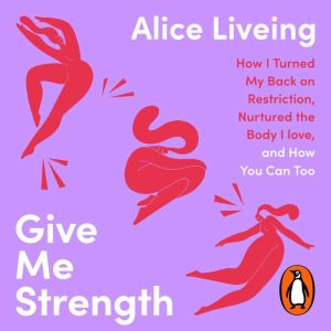 Give Me Strength: How I Turned My Back on Restriction, Nurtured the Body I Love, and How You Can Too
