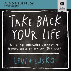 Take Back Your Life: Audio Bible Studies: A 40-Day Interactive Journey to Thinking Right So You Can Live Right, Levi Lusko